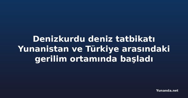 Denizkurdu deniz tatbikatı Yunanistan ve Türkiye arasındaki gerilim ortamında başladı