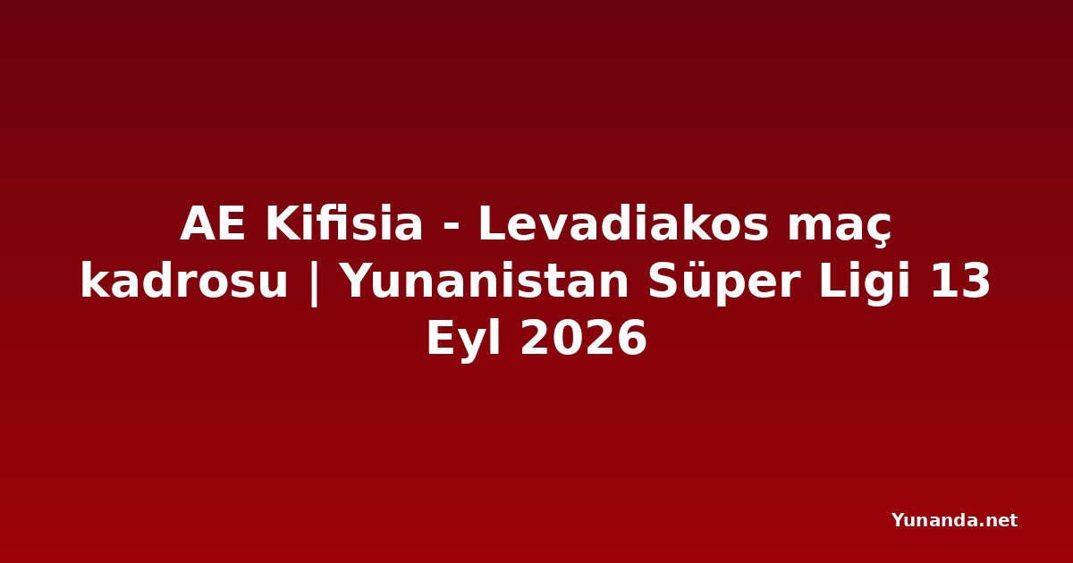 AE Kifisia - Levadiakos maç kadrosu | Yunanistan Süper Ligi 13 Eyl 2026