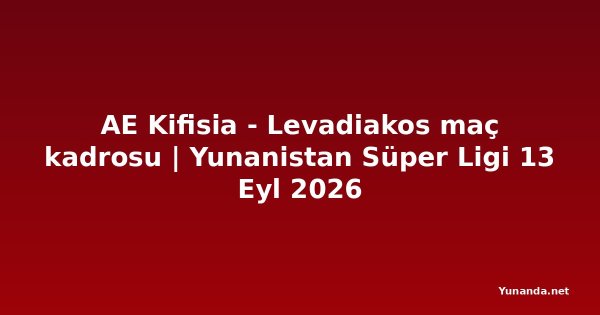 AE Kifisia - Levadiakos maç kadrosu | Yunanistan Süper Ligi 13 Eyl 2026