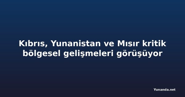 Kıbrıs, Yunanistan ve Mısır kritik bölgesel gelişmeleri görüşüyor