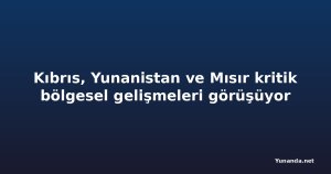 Kıbrıs, Yunanistan ve Mısır kritik bölgesel gelişmeleri görüşüyor