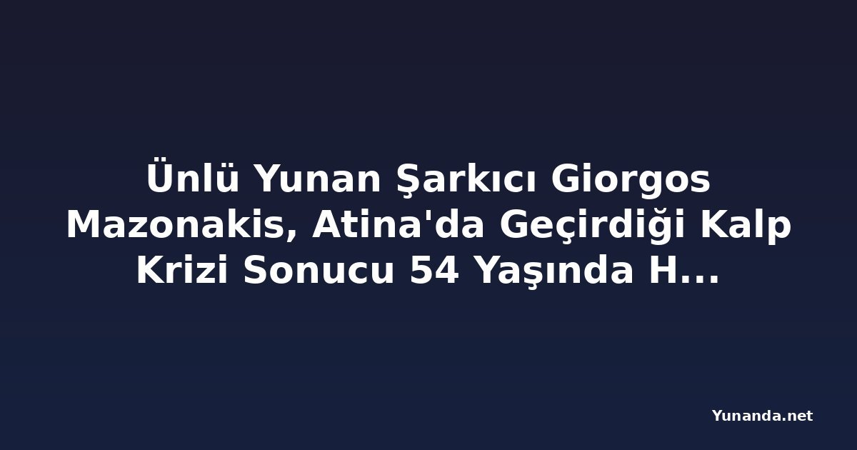 Ünlü Yunan Şarkıcı Giorgos Mazonakis, Atina'da Geçirdiği Kalp Krizi Sonucu 54 Yaşında Hayatını Kaybetti