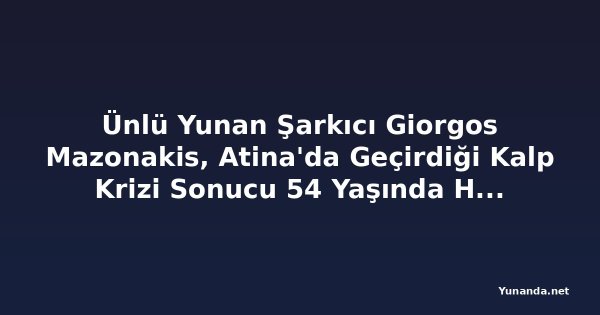Ünlü Yunan Şarkıcı Giorgos Mazonakis, Atina'da Geçirdiği Kalp Krizi Sonucu 54 Yaşında Hayatını Kaybetti
