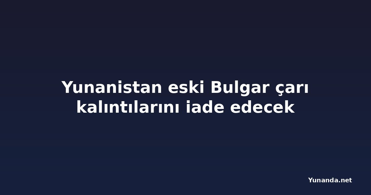 Yunanistan eski Bulgar çarı kalıntılarını iade edecek