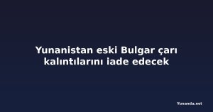 Yunanistan eski Bulgar çarı kalıntılarını iade edecek