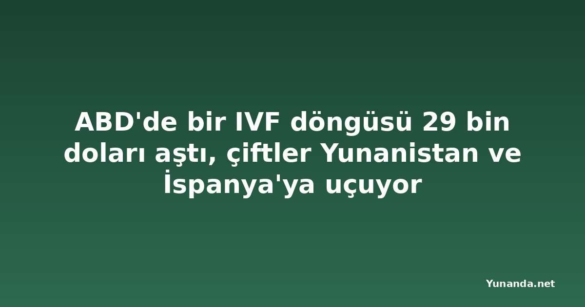 ABD'de bir IVF döngüsü 29 bin doları aştı, çiftler Yunanistan ve İspanya'ya uçuyor