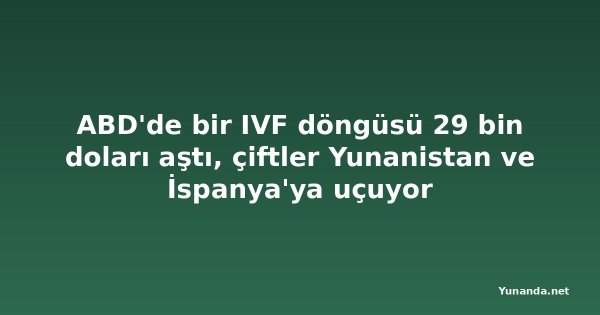 ABD'de bir IVF döngüsü 29 bin doları aştı, çiftler Yunanistan ve İspanya'ya uçuyor