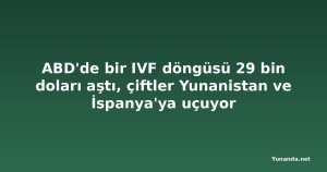 ABD'de bir IVF döngüsü 29 bin doları aştı, çiftler Yunanistan ve İspanya'ya uçuyor