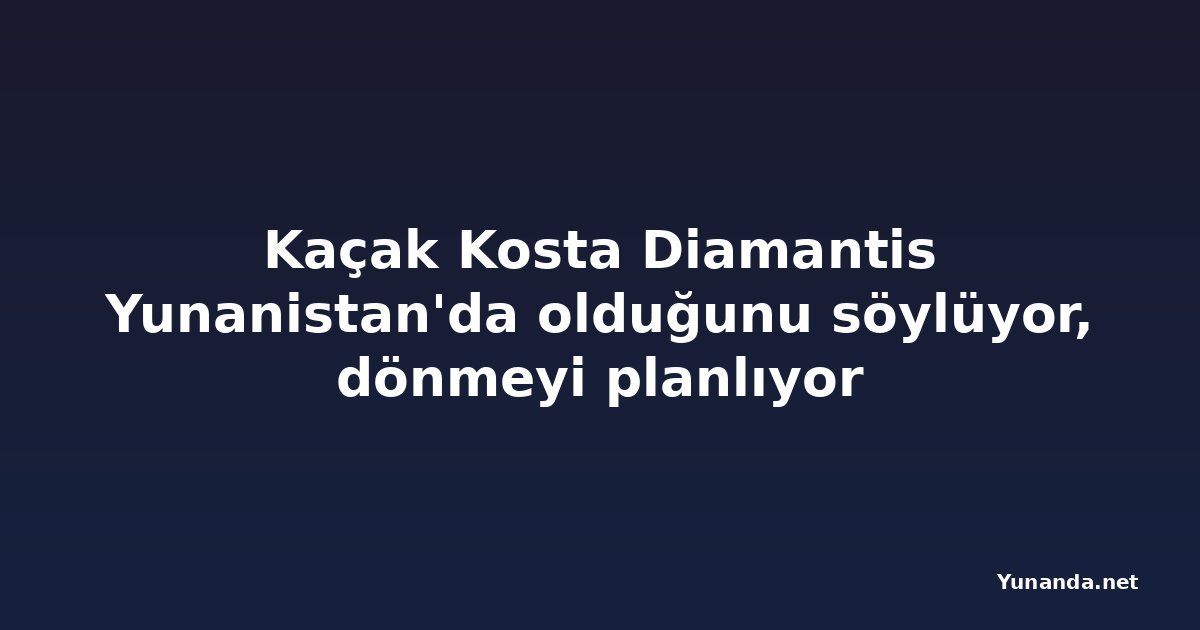 Kaçak Kosta Diamantis Yunanistan'da olduğunu söylüyor, dönmeyi planlıyor