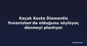 Kaçak Kosta Diamantis Yunanistan'da olduğunu söylüyor, dönmeyi planlıyor