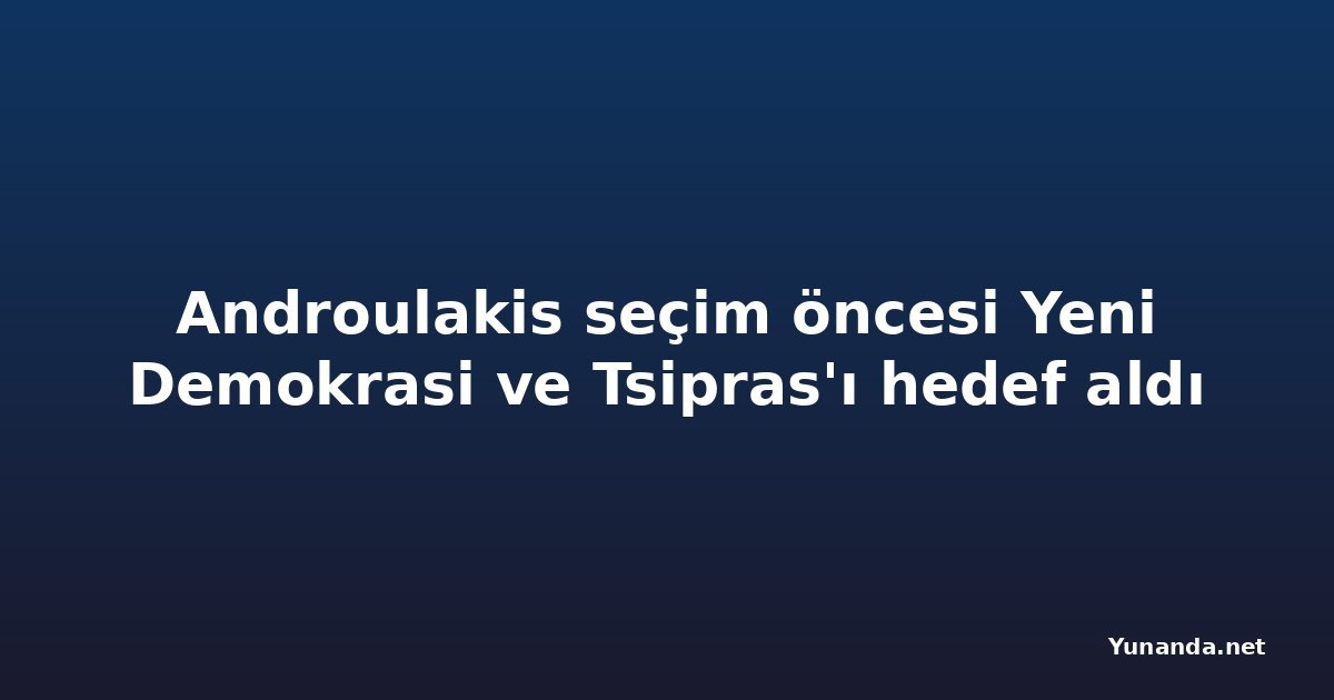 Androulakis seçim öncesi Yeni Demokrasi ve Tsipras'ı hedef aldı