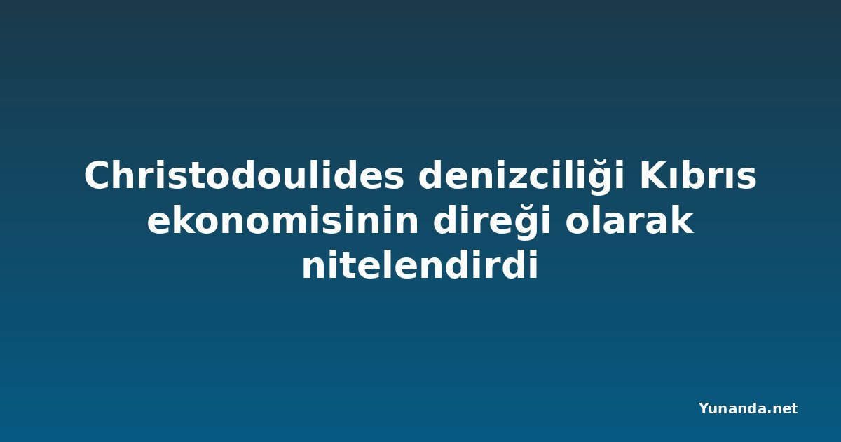 Christodoulides denizciliği Kıbrıs ekonomisinin direği olarak nitelendirdi