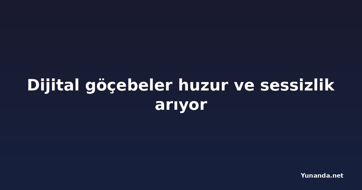 Dijital göçebeler huzur ve sessizlik arıyor