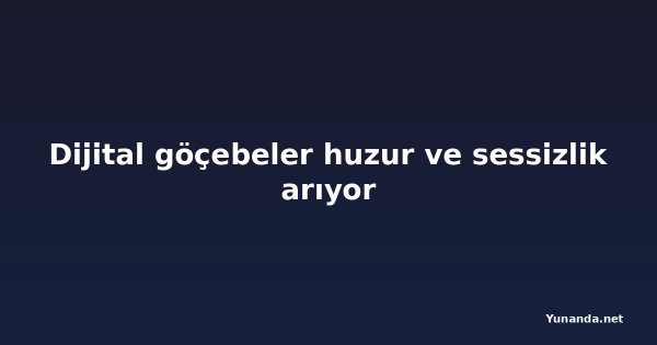 Dijital göçebeler huzur ve sessizlik arıyor