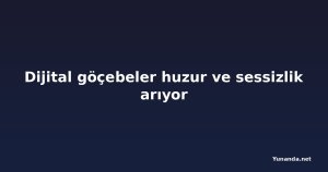 Dijital göçebeler huzur ve sessizlik arıyor