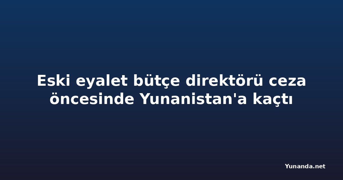 Eski eyalet bütçe direktörü ceza öncesinde Yunanistan'a kaçtı