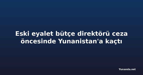 Eski eyalet bütçe direktörü ceza öncesinde Yunanistan'a kaçtı
