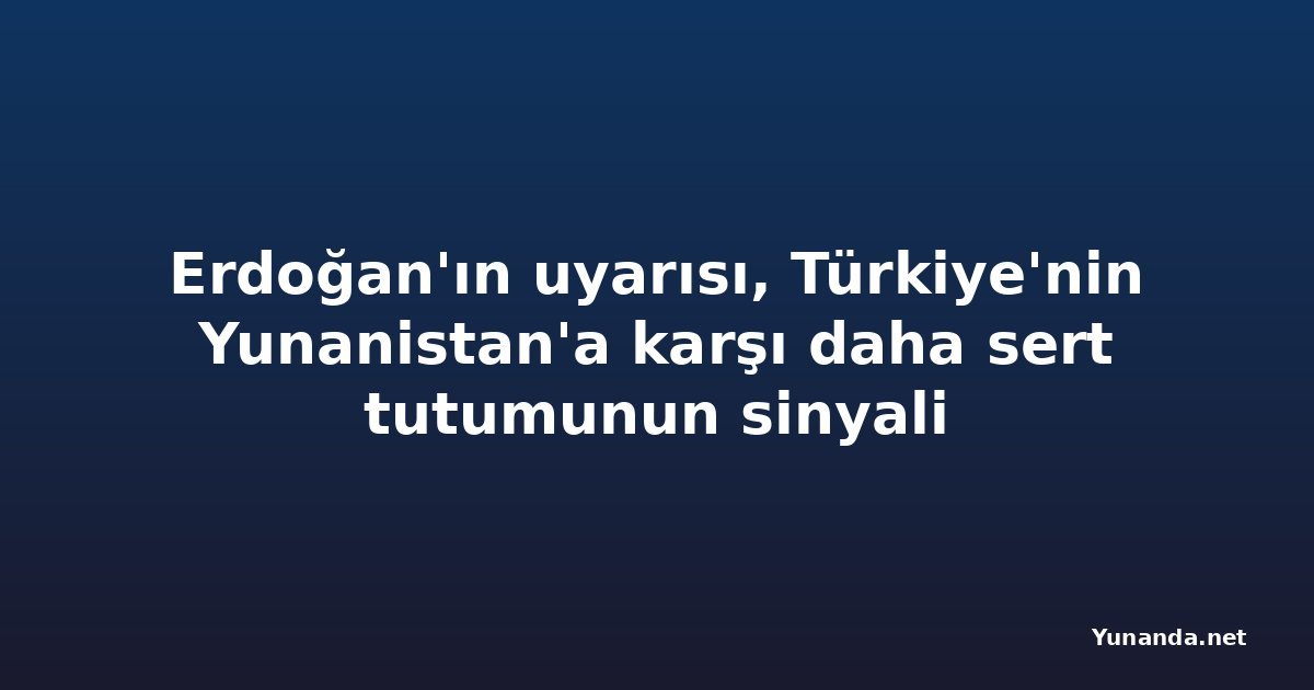 Erdoğan'ın uyarısı, Türkiye'nin Yunanistan'a karşı daha sert tutumunun sinyali