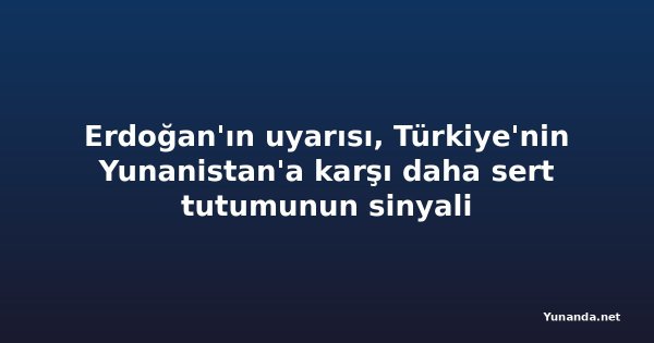 Erdoğan'ın uyarısı, Türkiye'nin Yunanistan'a karşı daha sert tutumunun sinyali