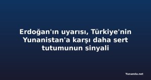 Erdoğan'ın uyarısı, Türkiye'nin Yunanistan'a karşı daha sert tutumunun sinyali