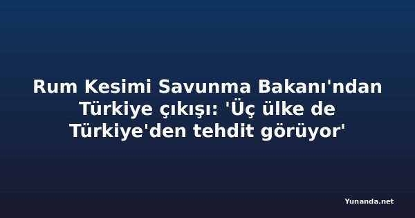 Rum Kesimi Savunma Bakanı'ndan Türkiye çıkışı: 'Üç ülke de Türkiye'den tehdit görüyor'