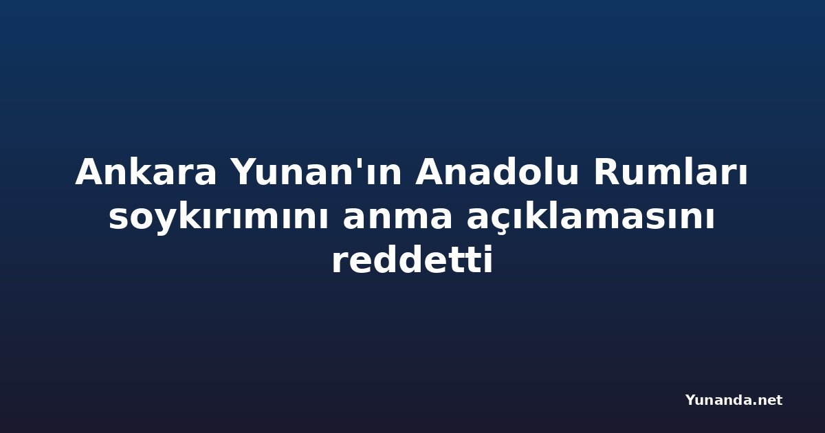 Ankara Yunan'ın Anadolu Rumları soykırımını anma açıklamasını reddetti