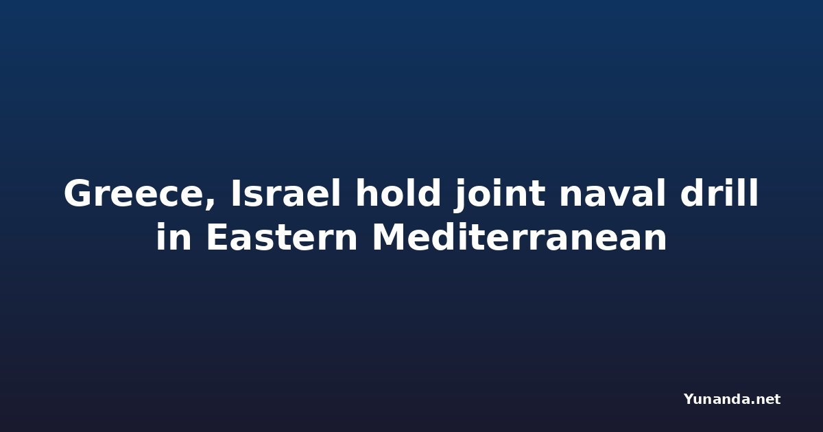 Greece, Israel hold joint naval drill in Eastern Mediterranean