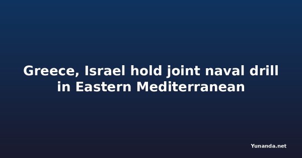 Greece, Israel hold joint naval drill in Eastern Mediterranean