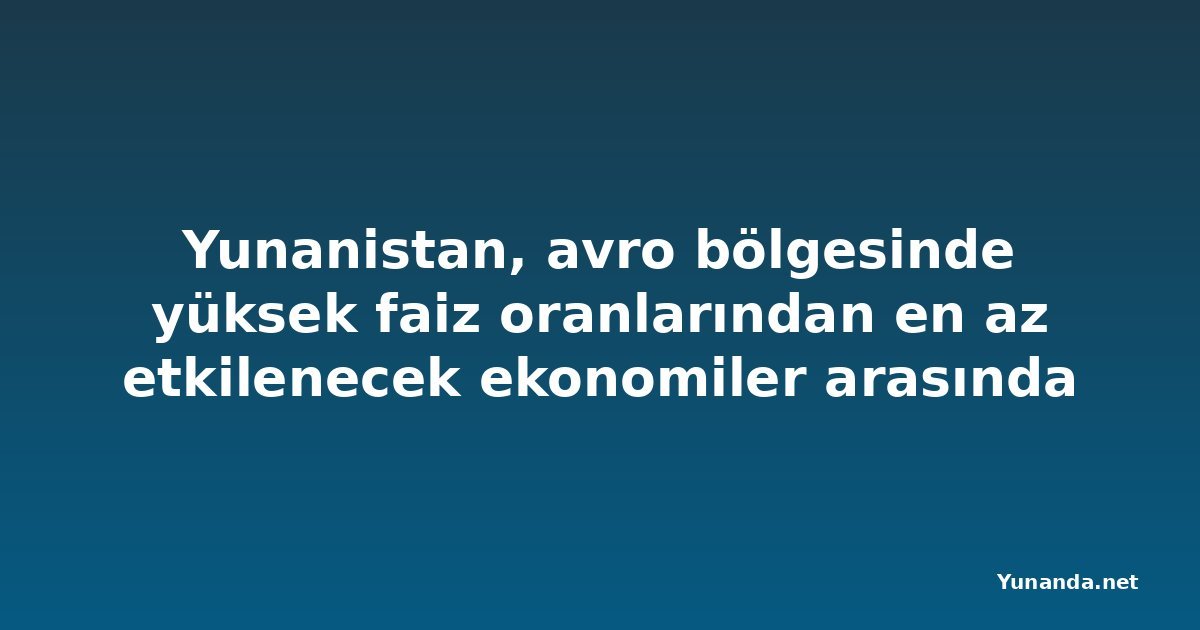 Yunanistan, avro bölgesinde yüksek faiz oranlarından en az etkilenecek ekonomiler arasında
