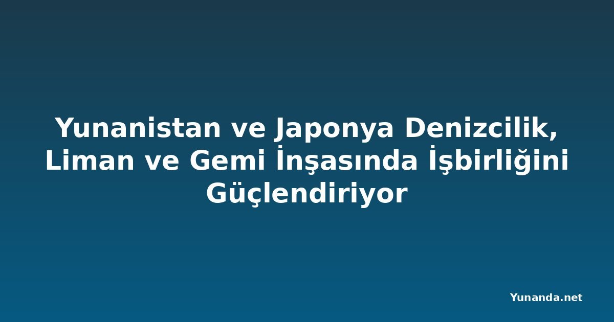 Yunanistan ve Japonya Denizcilik, Liman ve Gemi İnşasında İşbirliğini Güçlendiriyor