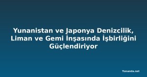 Yunanistan ve Japonya Denizcilik, Liman ve Gemi İnşasında İşbirliğini Güçlendiriyor