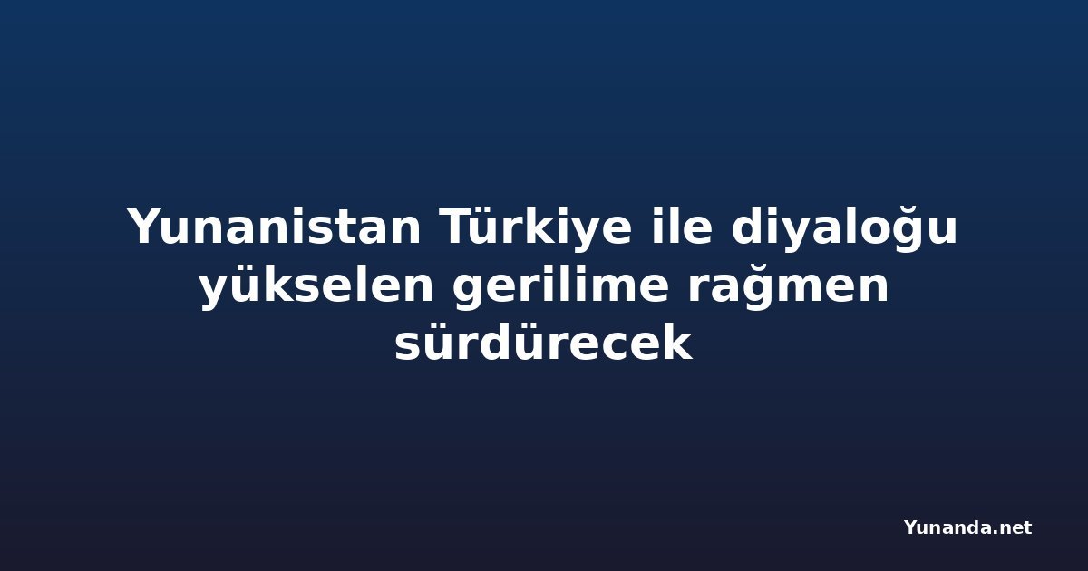 Yunanistan Türkiye ile diyaloğu yükselen gerilime rağmen sürdürecek