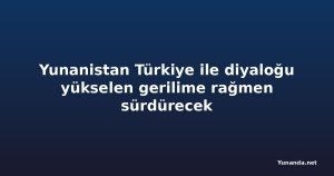 Yunanistan Türkiye ile diyaloğu yükselen gerilime rağmen sürdürecek