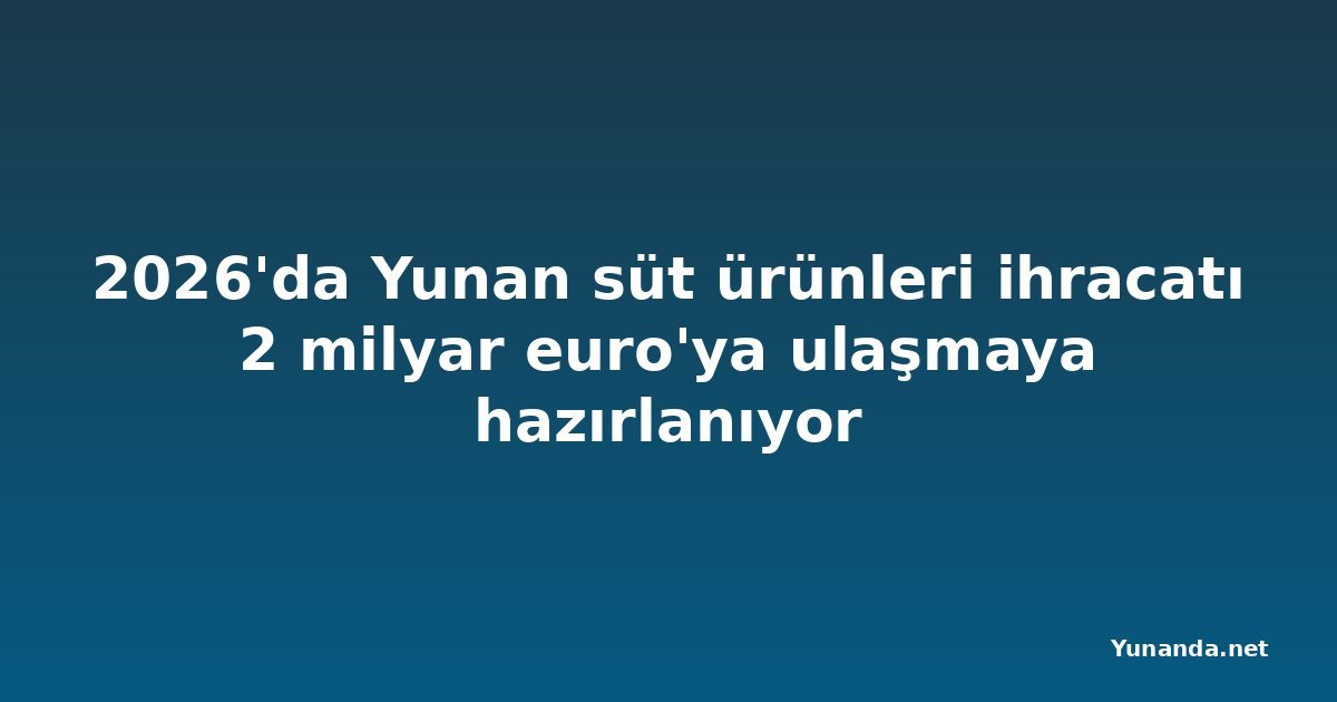2026'da Yunan süt ürünleri ihracatı 2 milyar euro'ya ulaşmaya hazırlanıyor