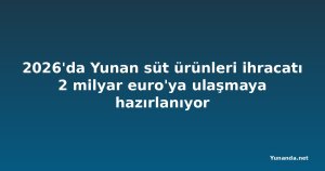 2026'da Yunan süt ürünleri ihracatı 2 milyar euro'ya ulaşmaya hazırlanıyor