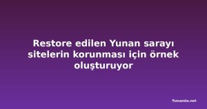 Restore edilen Yunan sarayı sitelerin korunması için örnek oluşturuyor