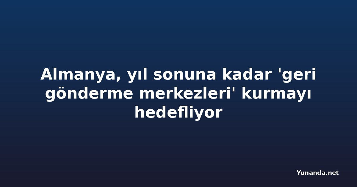Almanya, yıl sonuna kadar 'geri gönderme merkezleri' kurmayı hedefliyor