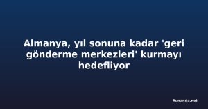 Almanya, yıl sonuna kadar 'geri gönderme merkezleri' kurmayı hedefliyor
