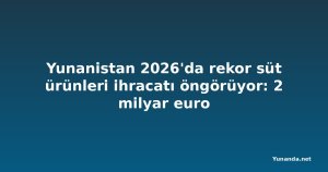 Yunanistan 2026'da rekor süt ürünleri ihracatı öngörüyor: 2 milyar euro