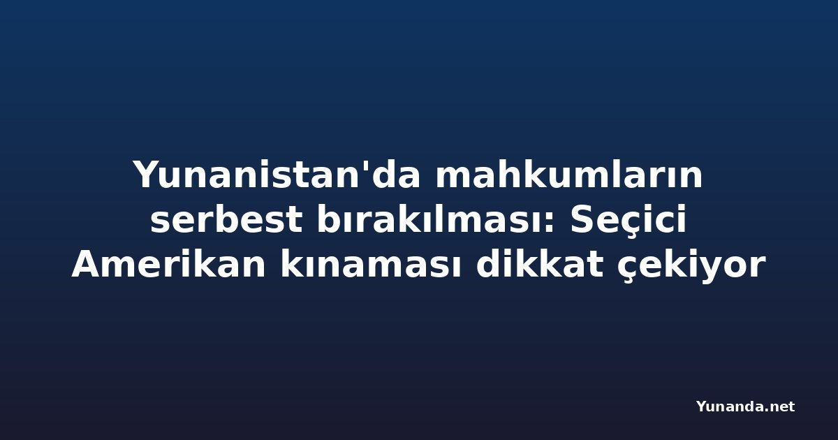 Yunanistan'da mahkumların serbest bırakılması: Seçici Amerikan kınaması dikkat çekiyor