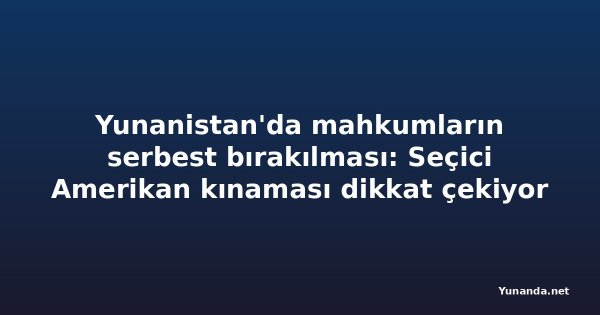Yunanistan'da mahkumların serbest bırakılması: Seçici Amerikan kınaması dikkat çekiyor