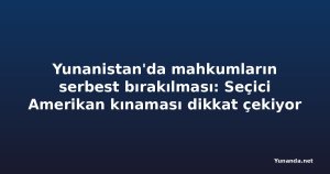 Yunanistan'da mahkumların serbest bırakılması: Seçici Amerikan kınaması dikkat çekiyor