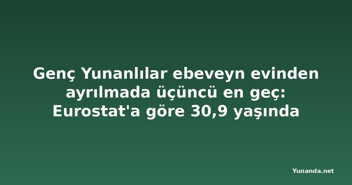 Genç Yunanlılar ebeveyn evinden ayrılmada üçüncü en geç: Eurostat'a göre 30,9 yaşında