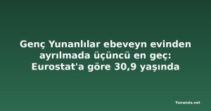 Genç Yunanlılar ebeveyn evinden ayrılmada üçüncü en geç: Eurostat'a göre 30,9 yaşında
