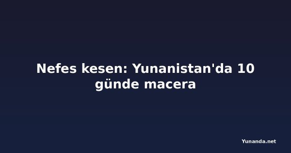 Nefes kesen: Yunanistan'da 10 günde macera
