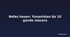 Nefes kesen: Yunanistan'da 10 günde macera