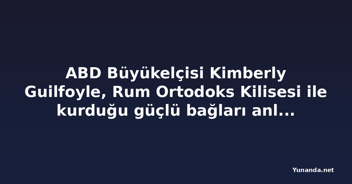ABD Büyükelçisi Kimberly Guilfoyle, Rum Ortodoks Kilisesi ile kurduğu güçlü bağları anlattı