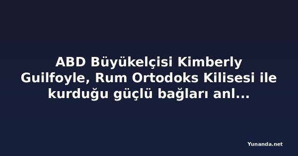 ABD Büyükelçisi Kimberly Guilfoyle, Rum Ortodoks Kilisesi ile kurduğu güçlü bağları anlattı