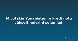 Miçotakis Yunanistan'ın kredi notu yükseltmelerini selamladı