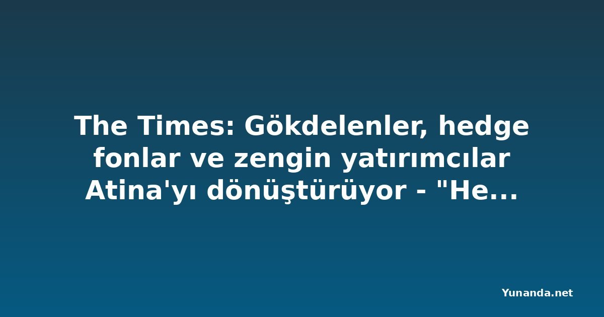 The Times: Gökdelenler, hedge fonlar ve zengin yatırımcılar Atina'yı dönüştürüyor - "Her zamankinden daha cazip"